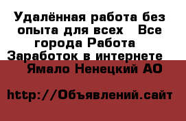 Удалённая работа без опыта для всех - Все города Работа » Заработок в интернете   . Ямало-Ненецкий АО